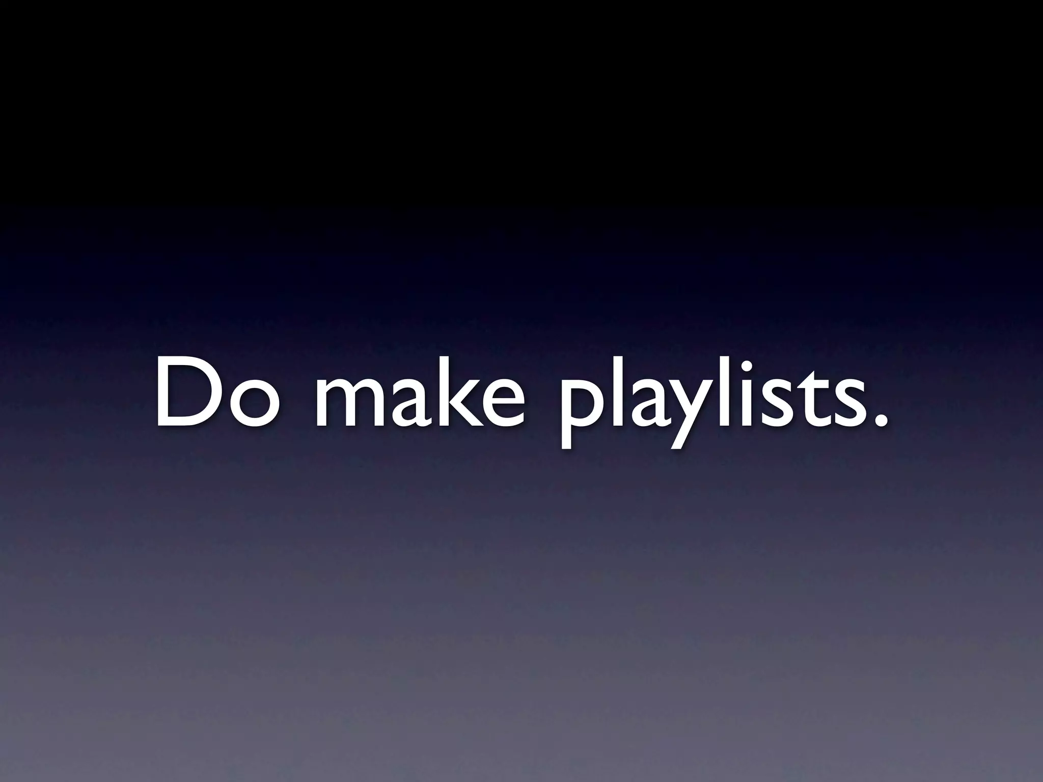 Do make playlists.
 