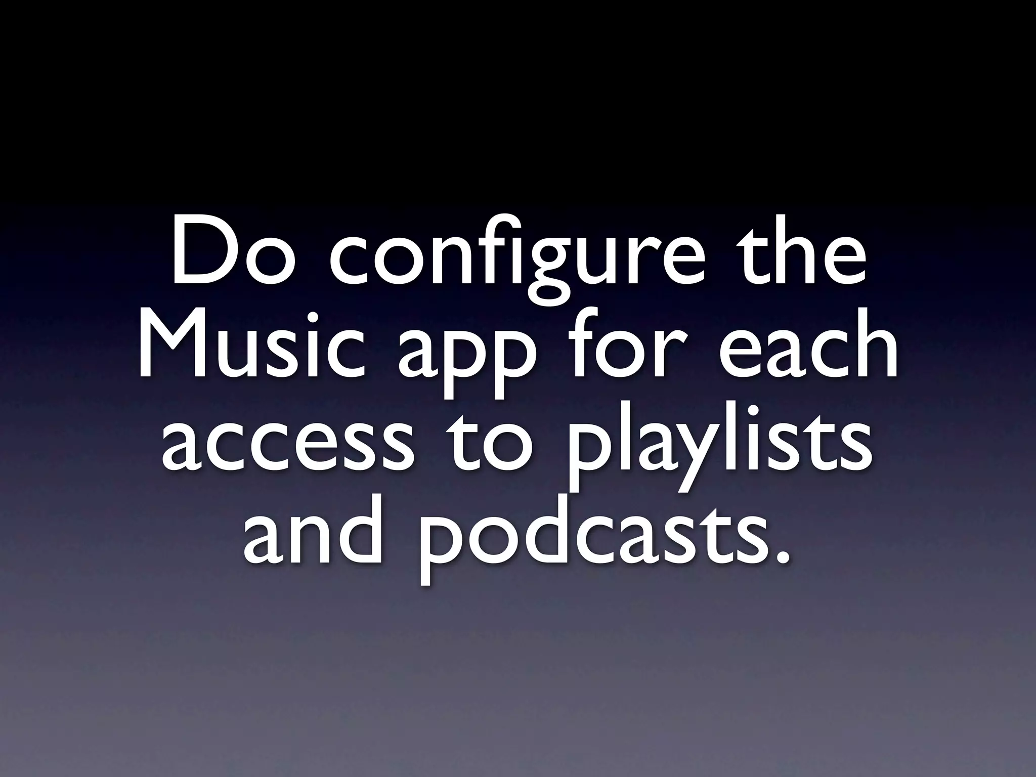 Do conﬁgure the
Music app for each
access to playlists
  and podcasts.
 