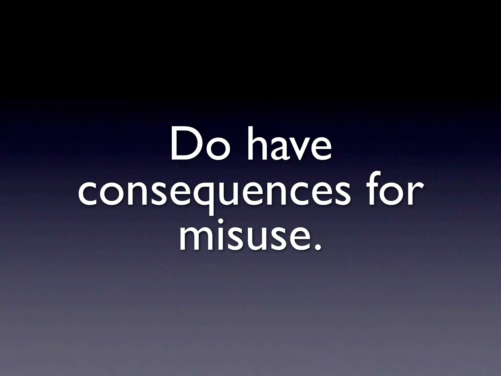 Do have
consequences for
    misuse.
 