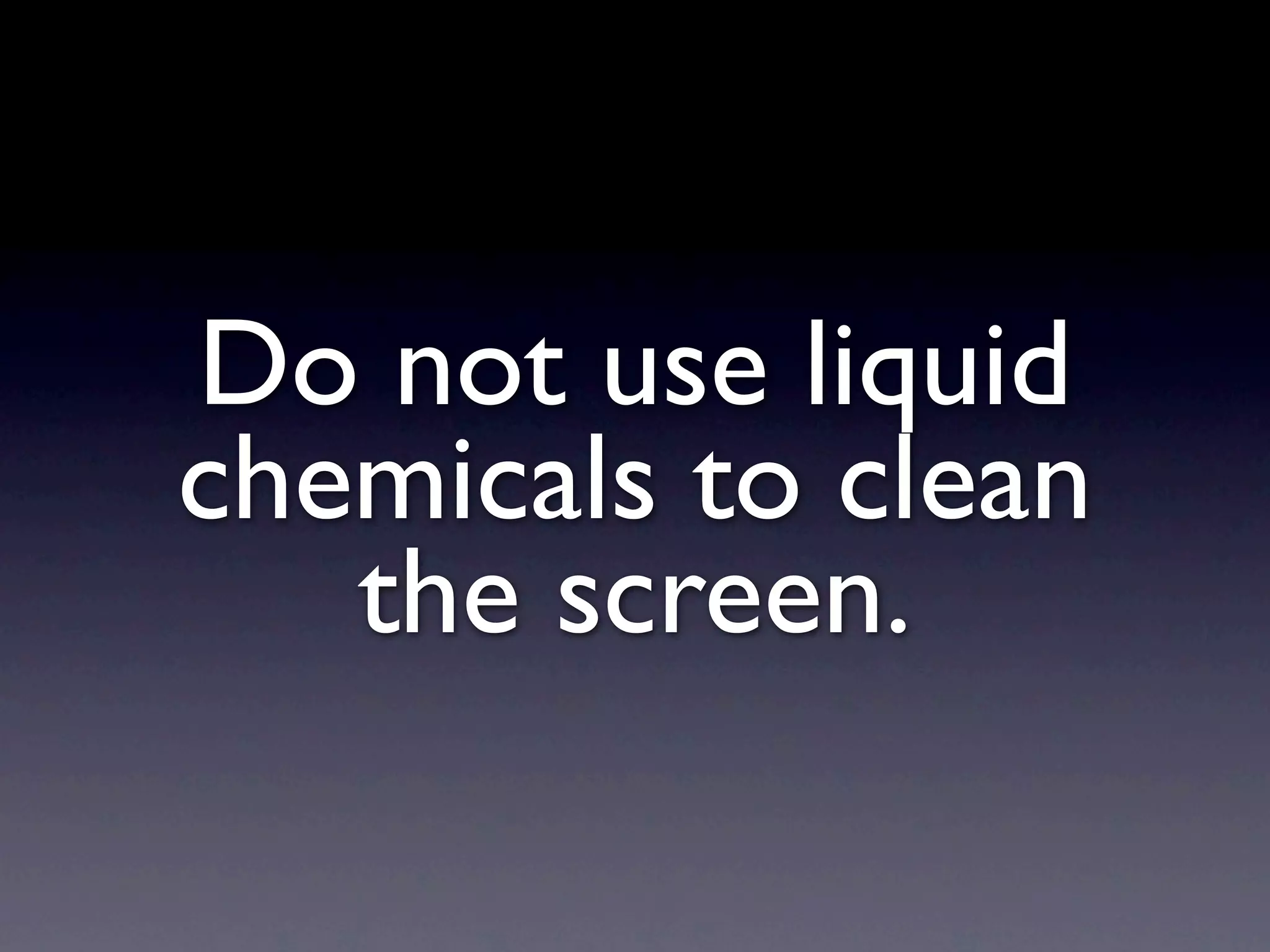 Do not use liquid
chemicals to clean
   the screen.
 