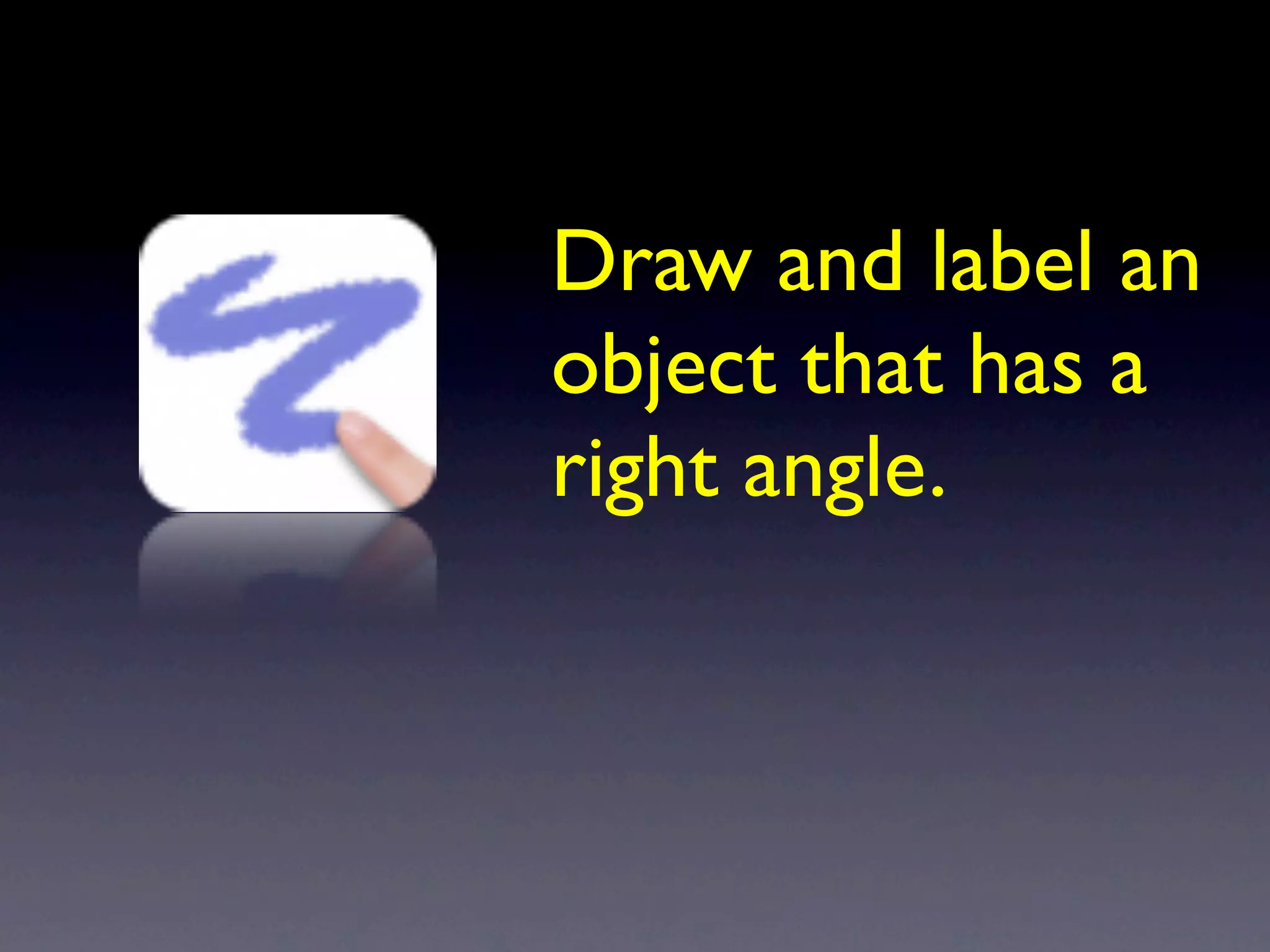 Draw and label an
object that has a
right angle.
 