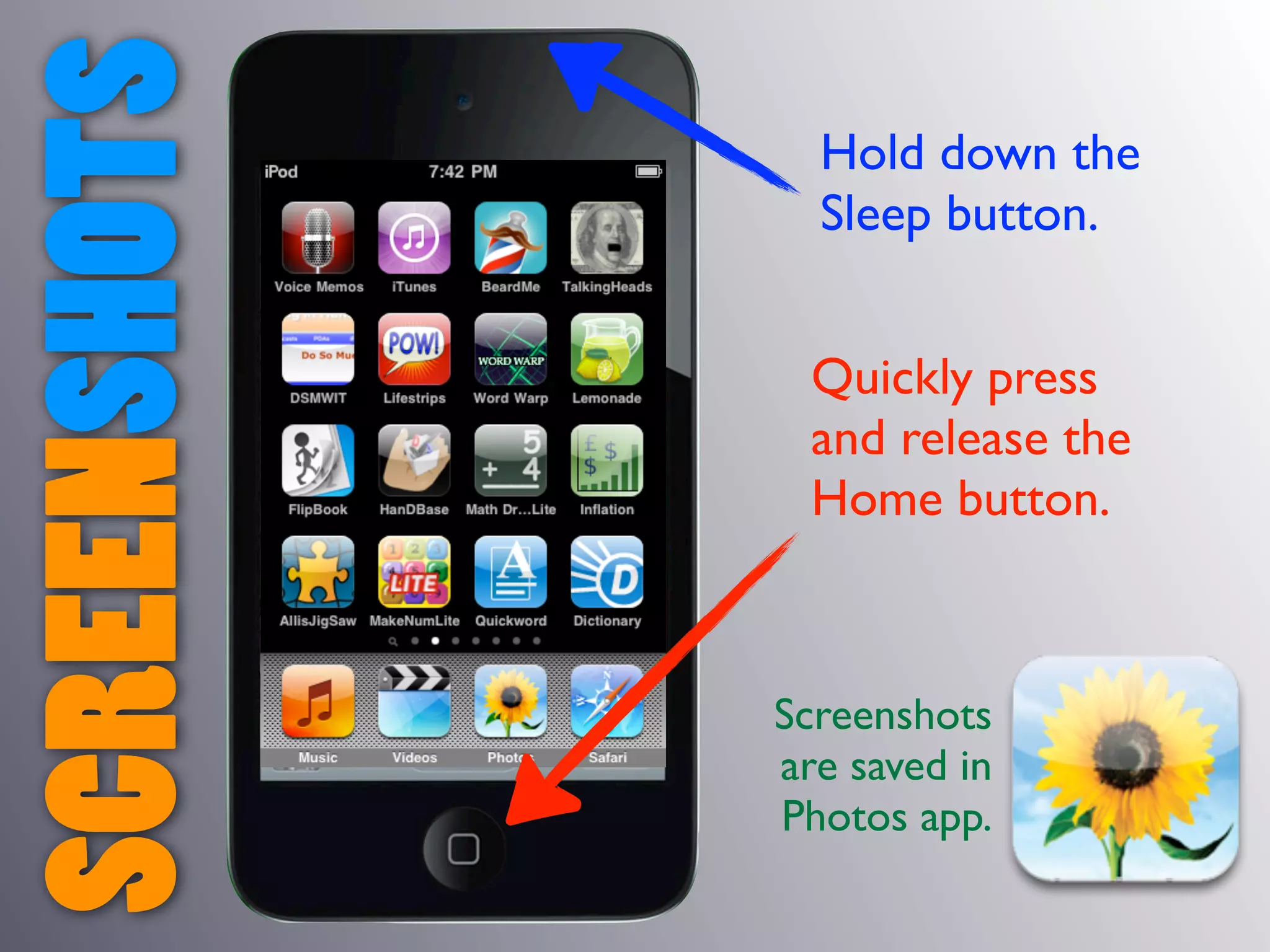 SCREENSHOTS     Hold down the
                Sleep button.


                Quickly press
                and release the
                Home button.



              Screenshots
              are saved in
              Photos app.
 