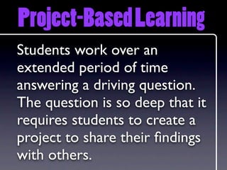 Project-Based Learning
Students work over an
extended period of time
answering a driving question.
The question is so deep that it
requires students to create a
project to share their ﬁndings
with others.
 