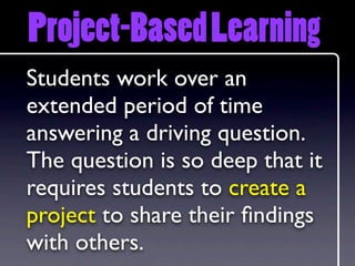Project-Based Learning
Students work over an
extended period of time
answering a driving question.
The question is so deep that it
requires students to create a
project to share their ﬁndings
with others.
 