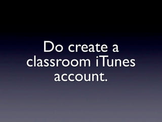Do create a
classroom iTunes
     account.
 