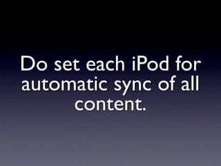 Do set each iPod for
automatic sync of all
     content.
 