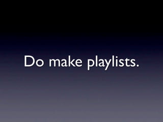 Do make playlists.
 