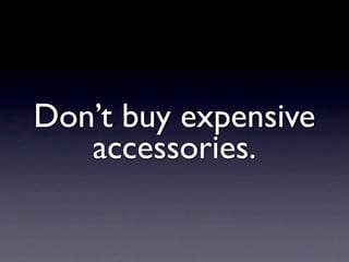 Don’t buy expensive
   accessories.
 