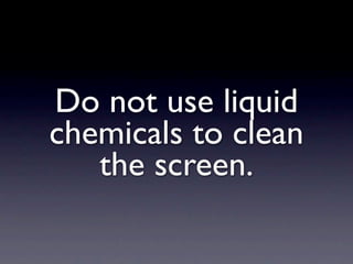 Do not use liquid
chemicals to clean
   the screen.
 
