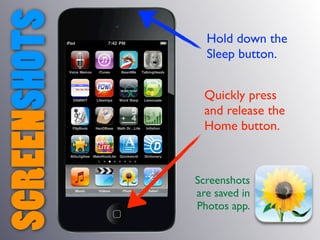 SCREENSHOTS     Hold down the
                Sleep button.


                Quickly press
                and release the
                Home button.



              Screenshots
              are saved in
              Photos app.
 