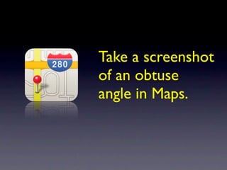 Take a screenshot
of an obtuse
angle in Maps.
 