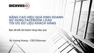 Bạn đã kết nối khách hàng hiệu quả
NÂNG CAO HIỆU QUẢ KINH DOANH
SỬ DỤNG FACEBOOK LEAD
TỐI ƯU DỮ LIỆU KHÁCH HÀNG
By Vương Hoang – CEO Dichvuso
 