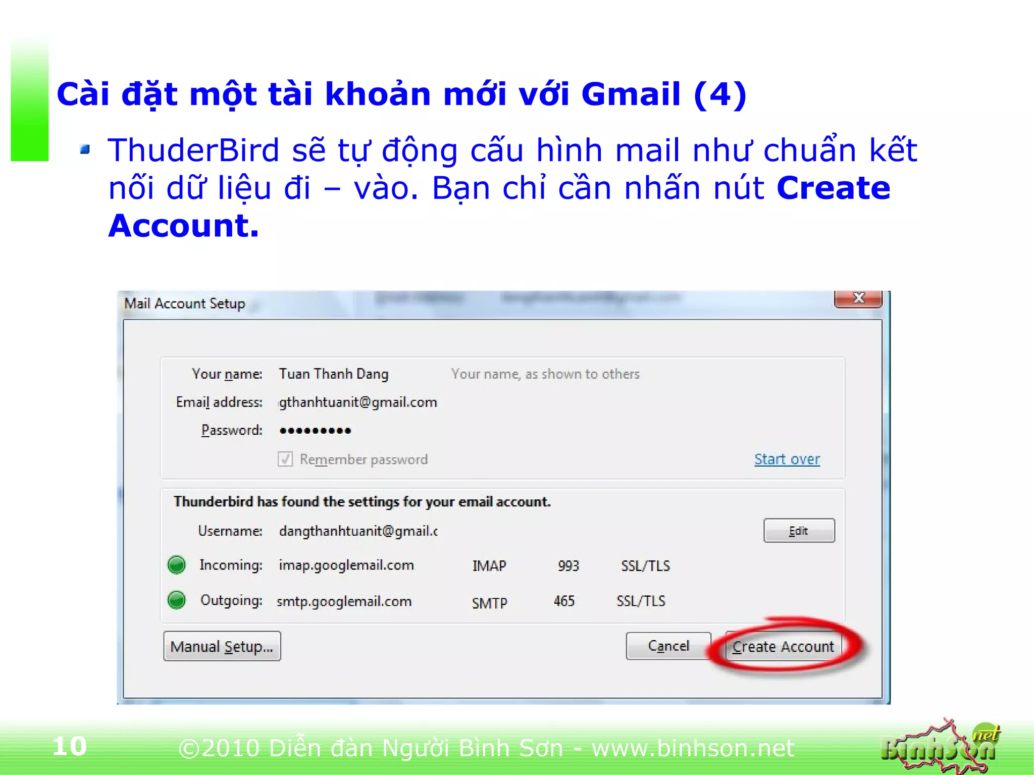 Cài đặt một tài khoản mới với Gmail (4)
     ThuderBird sẽ tự động cấu hình mail như chuẩn kết
     nối dữ liệu đi – vào. Bạn chỉ cần nhấn nút Create
     Account.




10       ©2010 Diễn đàn Người Bình Sơn - www.binhson.net
 