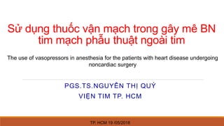 Sử dụng thuốc vận mạch trong gây mê BN
tim mạch phẫu thuật ngoài tim
PGS.TS.NGUYỄN THỊ QUÝ
VIỆN TIM TP. HCM
The use of vasopressors in anesthesia for the patients with heart disease undergoing
noncardiac surgery
TP. HCM 19 /05/2018
 