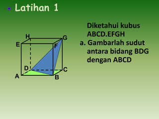 Latihan 1
H
E

G

F

D
A

C
B

Diketahui kubus
ABCD.EFGH
a. Gambarlah sudut
antara bidang BDG
dengan ABCD

 