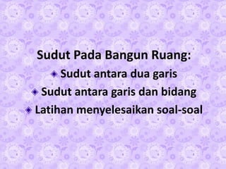 Sudut Pada Bangun Ruang:
Sudut antara dua garis
Sudut antara garis dan bidang
Latihan menyelesaikan soal-soal

 