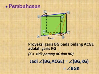 Pembahasan

K
6 cm

Proyeksi garis BG pada bidang ACGE
adalah garis KG
(K = titik potong AC dan BD)

Jadi (BG,ACGE) = (BG,KG)
= BGK

 