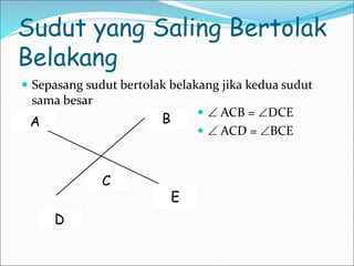Sudut yang Saling Bertolak
Belakang
 Sepasang sudut bertolak belakang jika kedua sudut
sama besar
D
E
B
A
C
  ACB = DCE
  ACD = BCE
 