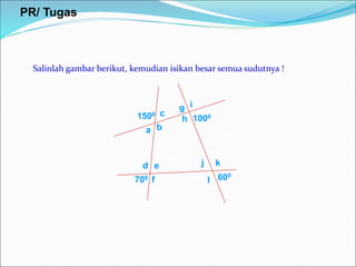 Salinlah gambar berikut, kemudian isikan besar semua sudutnya !
1500
1000
700 600
a b
c
d e
f
g
h
i
j k
l
PR/ Tugas
 