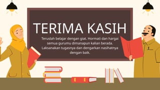 TERIMA KASIH
Teruslah belajar dengan giat. Hormati dan hargai
semua gurumu dimanapun kalian berada.
Laksanakan tugasnya dan dengarkan nasihatnya
dengan baik.
 