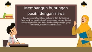 Membangun hubungan
positif dengan siswa
Dengan memahami latar belakang dan dunia siswa
(termasuk pengaruh digital), guru dapat menjembatani
kesenjangan nilai dan lebih mudah menjadi figur yang
dihormati, bukan sekadar ditakuti.
 