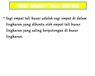 • Segi empat tali busur adalah segi empat di dalam
lingkaran yang dibentu oleh empat tali busur
lingkaran yang saling berpotongan di busur
lingkaran.
SEGI EMAPT TALI BUSUR
 