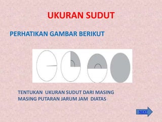 UKURAN SUDUT
PERHATIKAN GAMBAR BERIKUT
NEXT
TENTUKAN UKURAN SUDUT DARI MASING
MASING PUTARAN JARUM JAM DIATAS
 