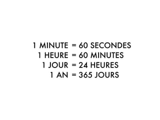 1 MINUTE
1 HEURE
1 JOUR
1 AN
= 60 SECONDES
= 60 MINUTES
= 24 HEURES
= 365 JOURS
 
