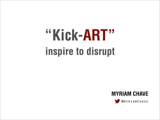 “Kick-ART”
inspire to disrupt
MYRIAM CHAVE
@myriamChave
 