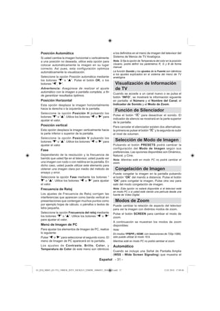 Posición Automática                                          a los deﬁnidos en el menú de imagen del televisor del
    Si usted cambia la imagen horizontal o verticalmente         Sistema de Menús de TV Analógica.
    a una posición no deseada, utilice esta opción para          Nota: Si ﬁja la opción de Temperatura del color en la posición
    colocar automáticamente la imagen en su lugar                Usuario, podrá deﬁnir los parámetros R, G y B de forma
                                                                 manual.
    correcto. Así pues, esta configuración optimiza
    automáticamente la visualización.                            La función Sonido y los ajustes de la Fuente son idénticos
                                                                 a los ajustes explicados en el sistema del menú de TV
    Seleccione la opción Posición automática mediante            anakógica.
    los botones “ ” o “ ”. Pulse el botón OK, o los
    botones “ ”, “ ”.                                              Visualización de Información
    Advertencia: Asegúrese de realizar el ajuste                   de TV
    automático con la imagen a pantalla completa, a ﬁn
                                                                 Cuando se accede a un canal nuevo o se pulsa el
    de garantizar resultados óptimos.
                                                                 botón “INFO”, se mostrará la información siguiente
    Posición Horizontal                                          en pantalla: el Número y el Nombre del Canal, el
    Esta opción desplaza la imagen horizontalmente               Indicador de Sonido y el Modo de Zoom.
    hacia la derecha o la izquierda de la pantalla.
                                                                   Función de Silenciador
    Seleccione la opción Posición H pulsando los
                                                                 Pulse el botón “ ” para desactivar el sonido. El
    botones “ ” o “ ”. Utilice los botones “ ” o “ ” para
                                                                 indicador de silencio se mostrará en la parte superior
    ajustar el valor.
                                                                 de la pantalla.
    Posición vertical                                            Para cancelar el silenciador existen dos alternativas:
    Esta opción desplaza la imagen verticalmente hacia           la primera es pulsar el botón “ ” y la segunda es subir
    la parte inferior o superior de la pantalla.                 el nivel de volumen.
    Seleccione la opción Posición V pulsando los
    botones “ ” o “ ”. Utilice los botones “ ” o “ ” para          Selección de Modo de Imagen
    ajustar el valor.                                            Pulsando el botón PRESETS podrá cambiar la
                                                                 configuración del Modo de Imagen según sus
    Fase
                                                                 preferencias. Las opciones disponibles son Dinámico,
    Dependiendo de la resolución y la frecuencia de              Natural, y Cine.
    barrido que usted ﬁje en el televisor, usted puede ver       Nota: Mientras esté en modo PC no podrá cambiar el
    una imagen con ruido o con neblina en la pantalla. En        zoom.
    dicho caso, usted puede utilizar este elemento para
    obtener una imagen clara por medio del método de               Congelación de Imagen
    ensayo y error.                                              Puede congelar la imagen en la pantalla pulsando
    Seleccione la opción Fase mediante los botones “             el botón “OK” del mando a distancia. Pulse el botón
       ” o “ ”. Utilice los botones “ ” o “ ” para ajustar       “OK” para congelar la imagen. Pulse otra vez para
    el valor.                                                    salir del modo congelación de imagen.
    Frecuencia de Reloj                                          Nota: Esta opción no estará disponible si el televisor está
                                                                 en modo PC o si usted está viendo una película desde una
    Los ajustes de Frecuencia de Reloj corrigen las              fuente de Vídeo Digital.
    interferencias que aparecen como banda vertical en
    presentaciones que contengan muchos puntos como                Modos de Zoom
    por ejemplo hojas de cálculo, o párrafos o textos de         Puede cambiar la relación de aspecto del televisor
    letra pequeña.                                               para ver la imagen con distintos modos de zoom.
    Seleccione la opción Frecuencia del reloj mediante           Pulse el botón SCREEN para cambiar el modo de
    los botones “ ” o “ ”. Utilice los botones “ ” o “ ”         zoom.
    para ajustar el valor.
                                                                 A continuación se muestran los modos de zoom
    Menú de Imagen de PC                                         disponibles:
    Para ajustar los elementos de Imagen de PC, realice          Nota:
    lo siguiente:                                                En modos YPBPR y HDMI, con resoluciones de 720p-1080i,
    Pulse “ ” o “ ” para seleccionar el segundo icono. El        sólo puede utilizar el modo 16:9.
    menú de Imagen de PC aparecerá en la pantalla.               Mientras esté en modo PC no podrá cambiar el zoom.
    Los ajustes de Contraste, Brillo, Color, y                   Automático
    Temperatura de Color de este menú son idénticos
                                                                 Cuando se incluye una Señal de Pantalla Amplia
                                                                 (WSS - Wide Screen Signaling) que muestra el
                                                      Español - 31 -


01_[ES]_MB45_(01-TV)_1900UK_IDTV_NICKEL9_22880W_10066921_50161643.indd 31                                      12.01.2010 17:09:46
 