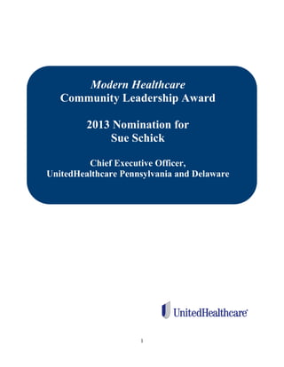 1
Modern Healthcare
Community Leadership Award
2013 Nomination for
Sue Schick
Chief Executive Officer,
UnitedHealthcare Pennsylvania and Delaware
 