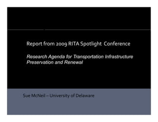 Report from 2009 RITA Spotlight  Conference

 Research Agenda for Transportation Infrastructure
 Preservation and Renewal




Sue McNeil – University of Delaware


                                                     1
 