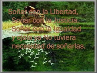 Soñar con la Libertad, Soñar con la Justicia. Soñar con la Igualdad y ojala ya No tuviera necesidad de soñarlas. 