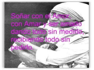Soñar con el Amor, con Amar y ser amado dando todo sin medirlo, recibiendo todo sin pedir lo. 