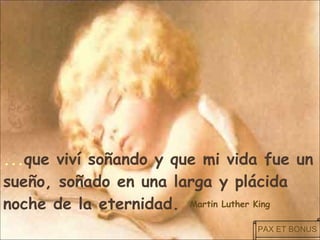 ... que viví soñando   y que mi vida   fue un sueño, soñado   en una larga   y plácida noche   de la eternidad. Martin Luther King   PAX ET BONUS 