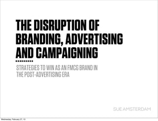 THE DISRUPTION OF
               BRANDING, ADVERTISING
               AND CAMPAIGNING
                STRATEGIES TO WIN AS AN FMCG BRAND IN
                THE POST-ADVERTISING ERA




Wednesday, February 27, 13
 