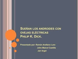 SUEÑAN LOS ANDROIDES CON
OVEJAS ELÉCTRICAS
PHILIP K. DICK.
Presentado por: Ramón Arellano Lara
John Maicol Castilla
Jair Argel
 
