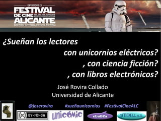 ¿Sueñan los lectores
                con unicornios eléctricos?
                      , con ciencia ficción?
                 , con libros electrónicos?
                  José Rovira Collado
                 Universidad de Alicante
       @joserovira   #sueñaunicornios #FestivalCineALC
 