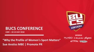 BUCS CONFERENCE
UWE – 10-13 JULY 2018
“Why the Profile of Women's Sport Matters”
Sue Anstiss MBE | Promote PR
 