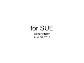 for SUE
RESIDENCY
April 30, 2015
 