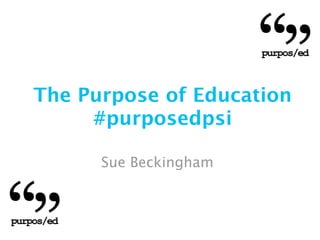 The Purpose of Education
     #purposedpsi

      Sue Beckingham
 