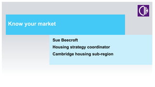 Know your market
Sue Beecroft
Housing strategy coordinator
Cambridge housing sub-region
 