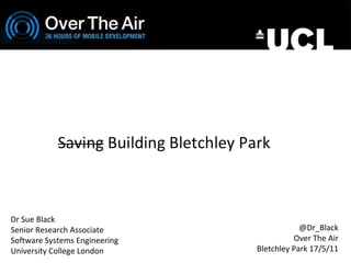 Dr Sue Black  Senior Research Associate Software Systems Engineering University College London @Dr_Black Over The Air Bletchley Park 17/5/11 