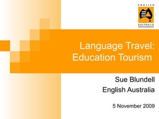 Language Travel: Education Tourism  Sue Blundell English Australia 5 November 2009 