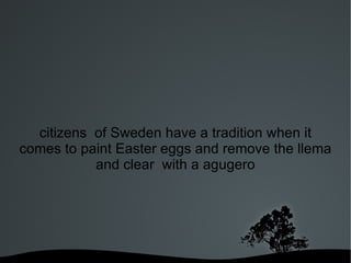 citizens of Sweden have a tradition when it
comes to paint Easter eggs and remove the llema
           and clear with a agugero




                   
 