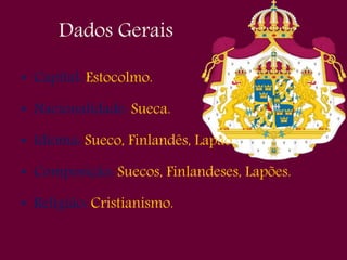 Dados Gerais
• Capital: Estocolmo.
• Nacionalidade: Sueca.
• Idioma: Sueco, Finlandês, Lapão.
• Composição: Suecos, Finlandeses, Lapões.
• Religião: Cristianismo.
 