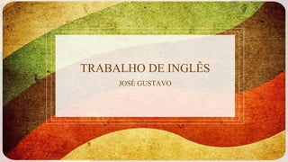 TRABALHO DE INGLÊS
JOSÉ GUSTAVO
 