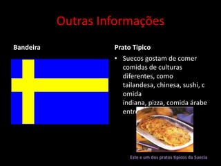 Outras Informações
Bandeira            Prato Tipico
                    • Suecos gostam de comer
                       comidas de culturas
                       diferentes, como
                       tailandesa, chinesa, sushi, c
                       omida
                       indiana, pizza, comida árabe
                       entre outras.
                       .
 