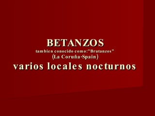 BETANZOS tambien conocido como:”Brutanzos” (La Coruña-Spain) varios locales nocturnos 