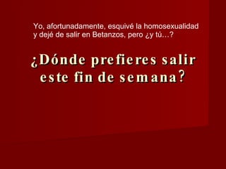 ¿Dónde prefieres salir este fin de semana? Yo, afortunadamente, esquivé la homosexualidad y dejé de salir en Betanzos, pero ¿y tú…? 